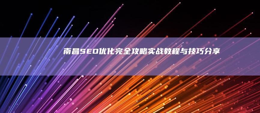 南昌SEO优化完全攻略：实战教程与技巧分享