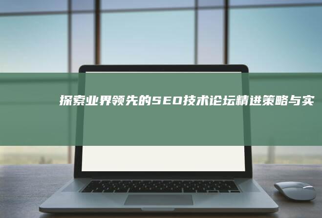 探索业界领先的SEO技术论坛：精进策略与实战经验分享